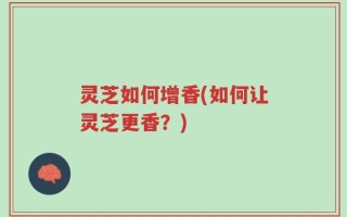 灵芝如何增香(如何让灵芝更香？)
