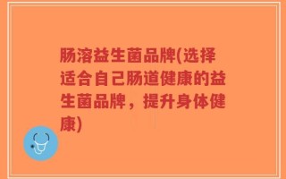 肠溶益生菌品牌(选择适合自己肠道健康的益生菌品牌，提升身体健康)