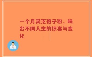 一个月灵芝孢子粉，喝出不同人生的惊喜与变化