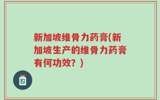 新加坡维骨力药膏(新加坡生产的维骨力药膏有何功效？)