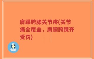 肩踝胯膝关节疼(关节痛全覆盖，肩膝胯踝齐受罚)