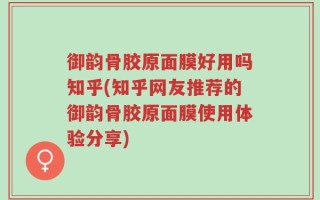 御韵骨胶原面膜好用吗知乎(知乎网友推荐的御韵骨胶原面膜使用体验分享)
