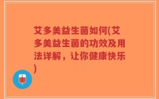 艾多美益生菌如何(艾多美益生菌的功效及用法详解，让你健康快乐)