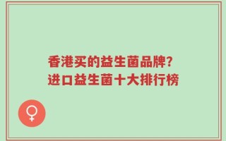 香港买的益生菌品牌？进口益生菌十大排行榜