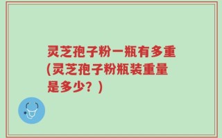 灵芝孢子粉一瓶有多重(灵芝孢子粉瓶装重量是多少？)