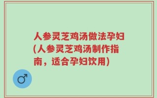 人参灵芝鸡汤做法孕妇(人参灵芝鸡汤制作指南，适合孕妇饮用)