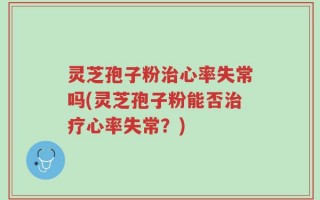 灵芝孢子粉治心率失常吗(灵芝孢子粉能否治疗心率失常？)