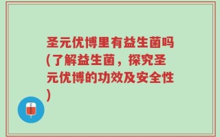 圣元优博里有益生菌吗(了解益生菌，探究圣元优博的功效及安全性)