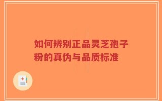 如何辨别正品灵芝孢子粉的真伪与品质标准