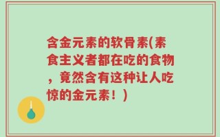 含金元素的软骨素(素食主义者都在吃的食物，竟然含有这种让人吃惊的金元素！)