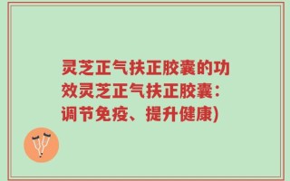 灵芝正气扶正胶囊的功效灵芝正气扶正胶囊：调节免疫、提升健康)