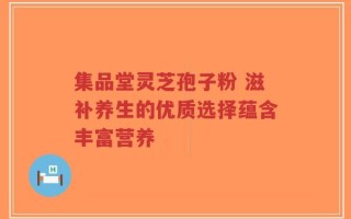集品堂灵芝孢子粉 滋补养生的优质选择蕴含丰富营养
