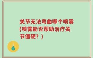 关节无法弯曲哪个喷雾(喷雾能否帮助治疗关节僵硬？)