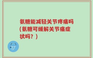 氨糖能减轻关节疼痛吗(氨糖可缓解关节痛症状吗？)