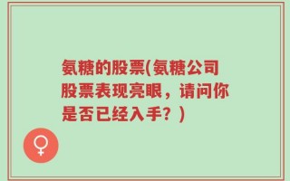 氨糖的股票(氨糖公司股票表现亮眼，请问你是否已经入手？)