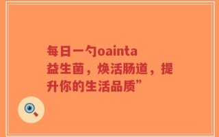 每日一勺oainta益生菌，焕活肠道，提升你的生活品质”