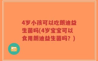 4岁小孩可以吃朗迪益生菌吗(4岁宝宝可以食用朗迪益生菌吗？)