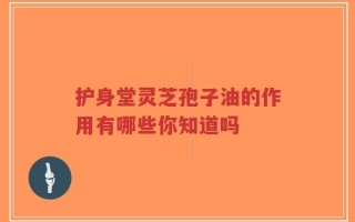 护身堂灵芝孢子油的作用有哪些你知道吗