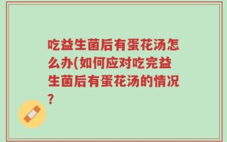 吃益生菌后有蛋花汤怎么办(如何应对吃完益生菌后有蛋花汤的情况？