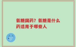 氨糖国药？氨糖是什么药适用于哪些人