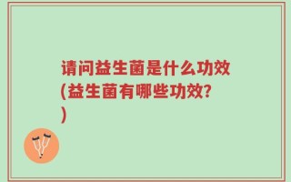 请问益生菌是什么功效(益生菌有哪些功效？)