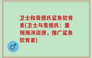 卫士和麦德氏鲨鱼软骨素(卫士与麦德氏：重视海洋资源，推广鲨鱼软骨素)