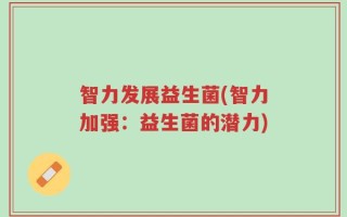 智力发展益生菌(智力加强：益生菌的潜力)