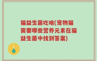 猫益生菌吃啥(宠物猫需要哪些营养元素在猫益生菌中找到答案)