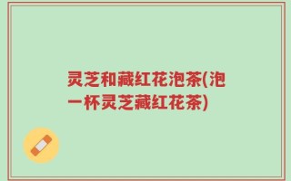 灵芝和藏红花泡茶(泡一杯灵芝藏红花茶)