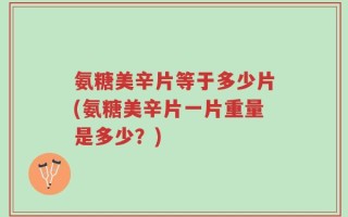 氨糖美辛片等于多少片(氨糖美辛片一片重量是多少？)