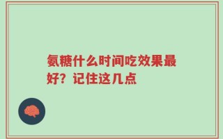氨糖什么时间吃效果最好？记住这几点