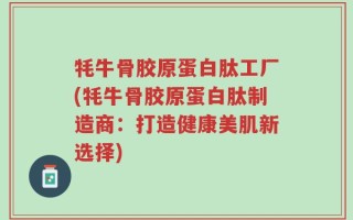 牦牛骨胶原蛋白肽工厂(牦牛骨胶原蛋白肽制造商：打造健康美肌新选择)