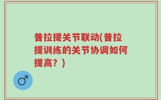 普拉提关节联动(普拉提训练的关节协调如何提高？)