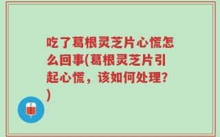 吃了葛根灵芝片心慌怎么回事(葛根灵芝片引起心慌，该如何处理？)