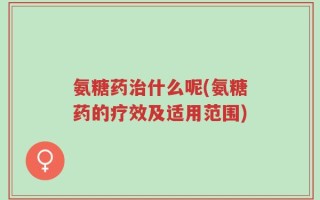 氨糖药治什么呢(氨糖药的疗效及适用范围)