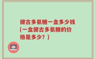健古多氨糖一盒多少钱(一盒健古多氨糖的价格是多少？)