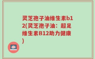 灵芝孢子油维生素b12(灵芝孢子油：超足维生素B12助力健康)