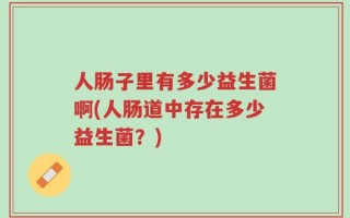人肠子里有多少益生菌啊(人肠道中存在多少益生菌？)