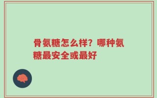 骨氨糖怎么样？哪种氨糖最安全或最好