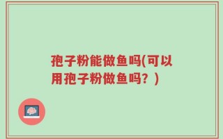 孢子粉能做鱼吗(可以用孢子粉做鱼吗？)
