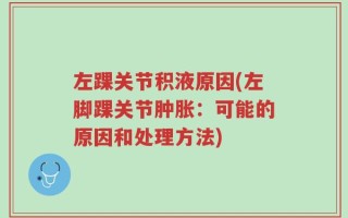 左踝关节积液原因(左脚踝关节肿胀：可能的原因和处理方法)