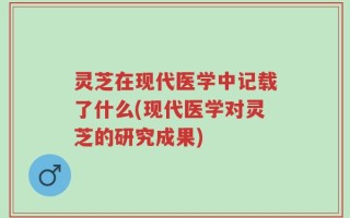 灵芝在现代医学中记载了什么(现代医学对灵芝的研究成果)