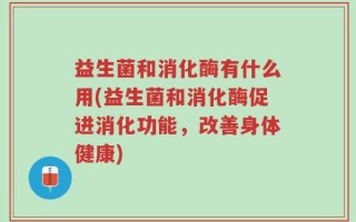 益生菌和消化酶有什么用(益生菌和消化酶促进消化功能，改善身体健康)