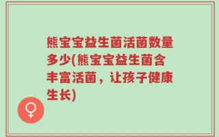 熊宝宝益生菌活菌数量多少(熊宝宝益生菌含丰富活菌，让孩子健康生长)