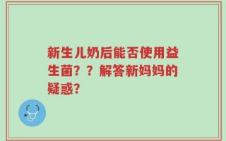 新生儿奶后能否使用益生菌？？解答新妈妈的疑惑？