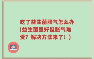 吃了益生菌胀气怎么办(益生菌虽好但胀气难受？解决方法来了！)