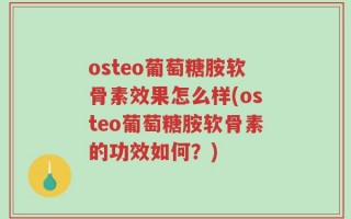 osteo葡萄糖胺软骨素效果怎么样(osteo葡萄糖胺软骨素的功效如何？)