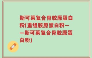 斯可莱复合骨胶原蛋白粉(重组胶原蛋白粉——斯可莱复合骨胶原蛋白粉)
