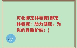 河北御芝林氨糖(御芝林氨糖：助力健康，为你的骨骼护航！)