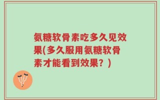 氨糖软骨素吃多久见效果(多久服用氨糖软骨素才能看到效果？)